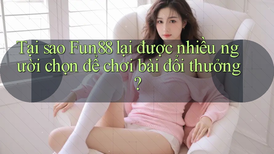 Tại sao Fun88 lại được nhiều người chọn để chơi bài đổi thưởng? Tại sao Fun88 lại được nhiều người chọn để chơi bài đổi thưởng?