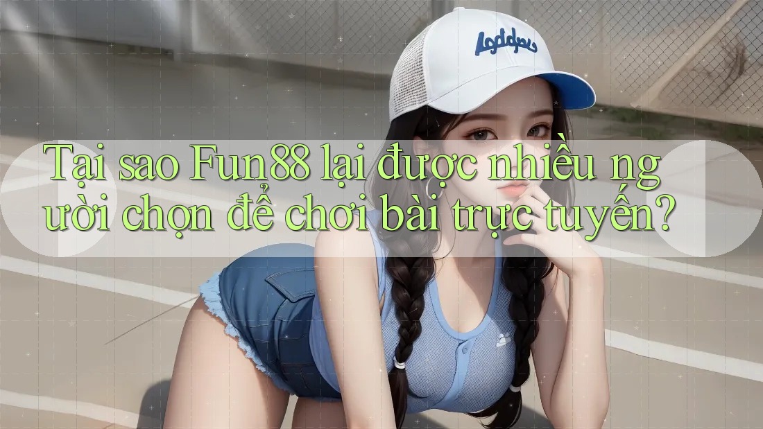 Tại sao Fun88 lại được nhiều người chọn để chơi bài trực tuyến?