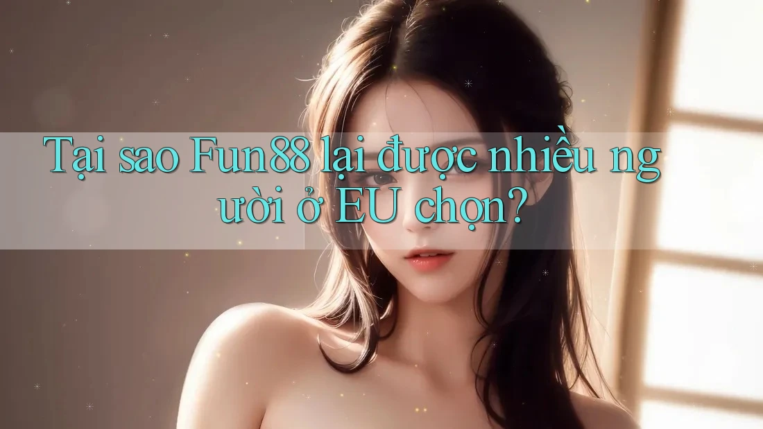 Tại sao Fun88 lại được nhiều người ở EU chọn? Tại sao Fun88 lại được nhiều người ở EU chọn?
