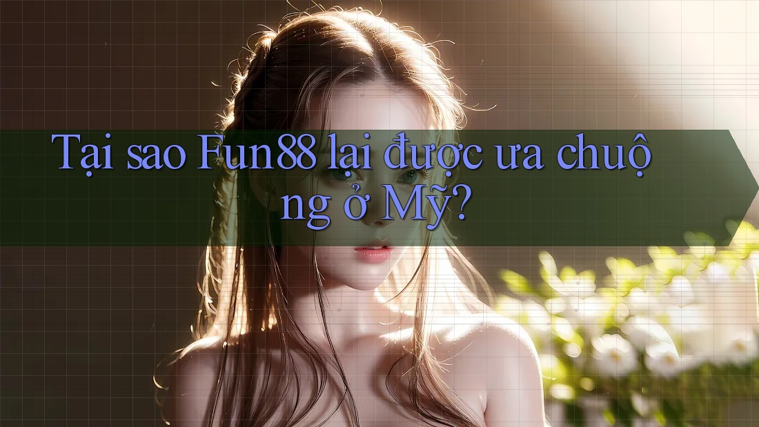 Tại sao Fun88 lại được ưa chuộng ở Mỹ?