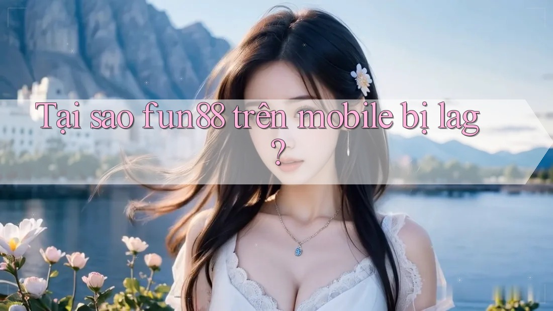 Tại sao fun88 trên mobile bị lag?