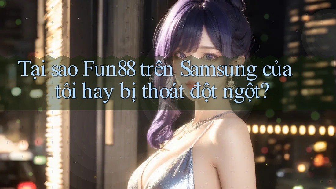 Tại sao Fun88 trên Samsung của tôi hay bị thoát đột ngột? Tại sao Fun88 trên Samsung của tôi hay bị thoát đột ngột?