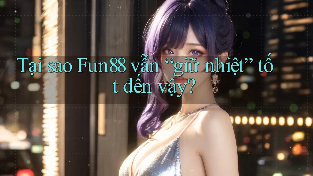 Tại sao Fun88 vẫn “giữ nhiệt” tốt đến vậy? Tại sao Fun88 vẫn “giữ nhiệt” tốt đến vậy?