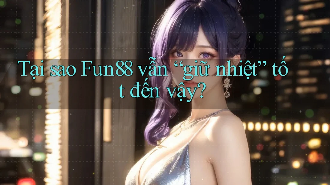 Tại sao Fun88 vẫn “giữ nhiệt” tốt đến vậy? Tại sao Fun88 vẫn “giữ nhiệt” tốt đến vậy?