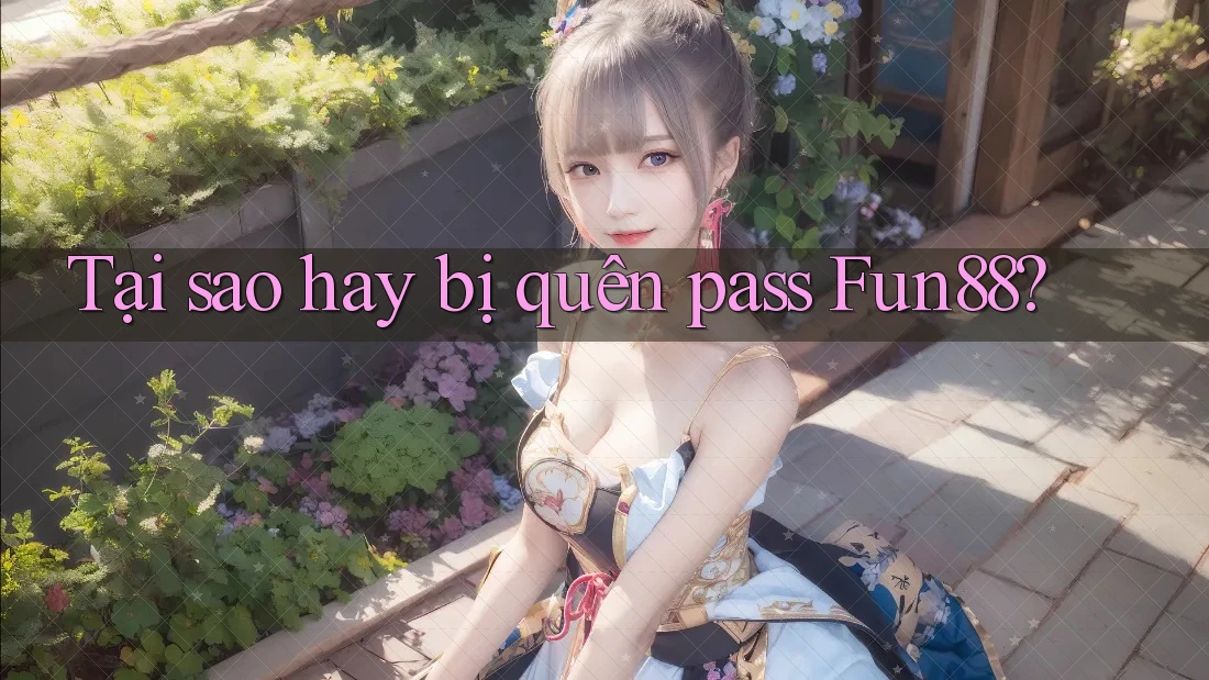 Tại sao hay bị quên pass Fun88? Tại sao hay bị quên pass Fun88?