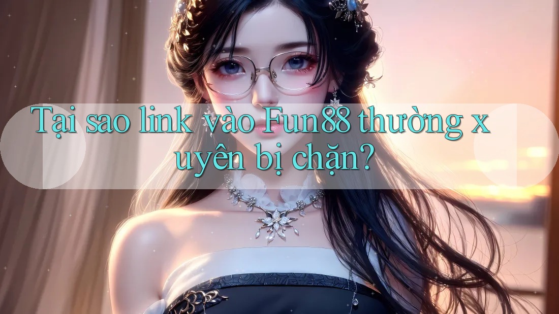 Tại sao link vào Fun88 thường xuyên bị chặn? Tại sao link vào Fun88 thường xuyên bị chặn?