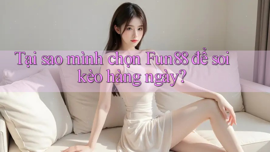 Tại sao mình chọn Fun88 để soi kèo hàng ngày? Tại sao mình chọn Fun88 để soi kèo hàng ngày?