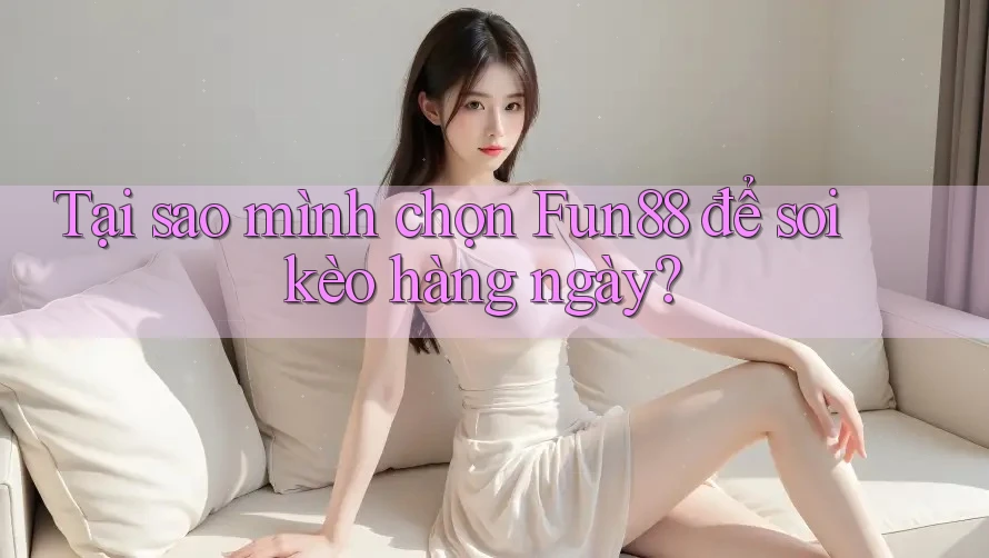 Tại sao mình chọn Fun88 để soi kèo hàng ngày? Tại sao mình chọn Fun88 để soi kèo hàng ngày?