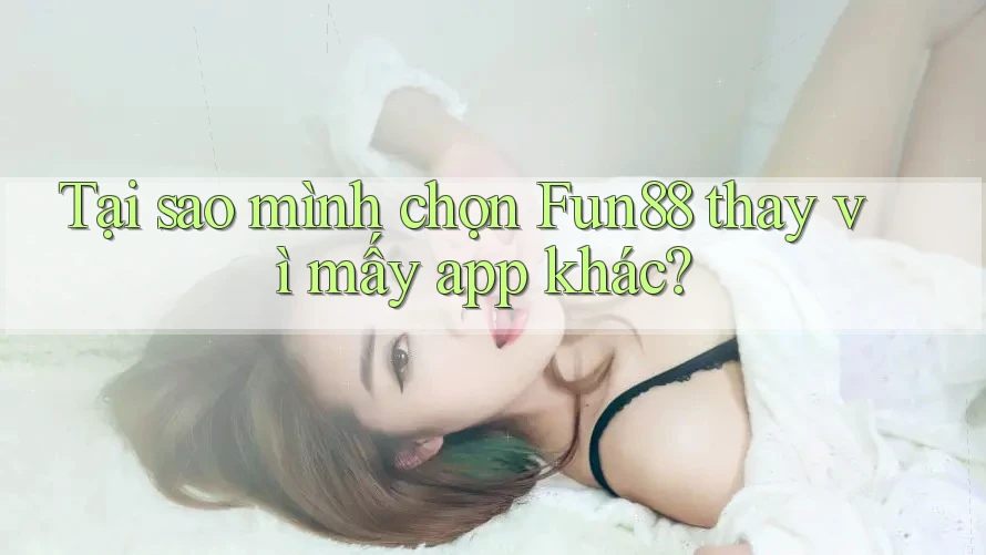 Tại sao mình chọn Fun88 thay vì mấy app khác?