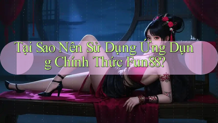 Tại Sao Nên Sử Dụng Ứng Dụng Chính Thức Fun88? Tại Sao Nên Sử Dụng Ứng Dụng Chính Thức Fun88?