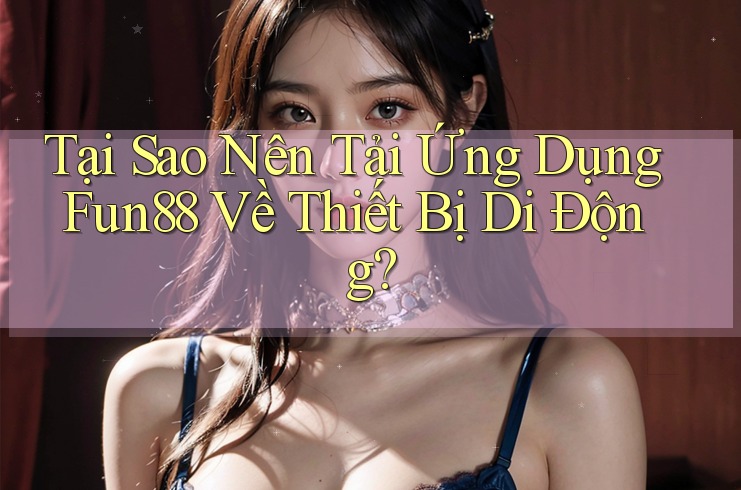 Tại Sao Nên Tải Ứng Dụng Fun88 Về Thiết Bị Di Động? Tại Sao Nên Tải Ứng Dụng Fun88 Về Thiết Bị Di Động?