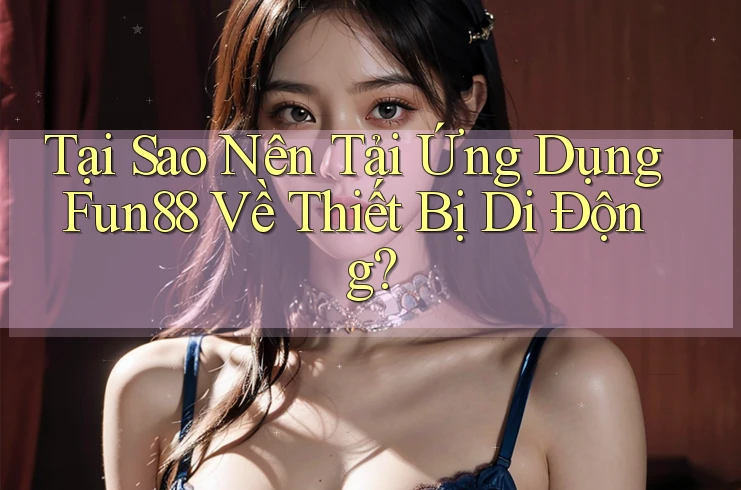 Tại Sao Nên Tải Ứng Dụng Fun88 Về Thiết Bị Di Động? Tại Sao Nên Tải Ứng Dụng Fun88 Về Thiết Bị Di Động?