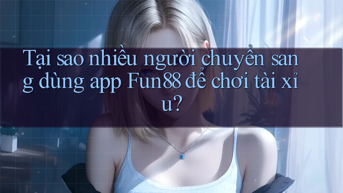 Tại sao nhiều người chuyển sang dùng app Fun88 để chơi tài xỉu? Tại sao nhiều người chuyển sang dùng app Fun88 để chơi tài xỉu?