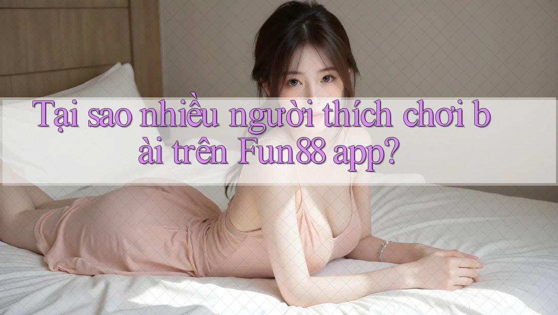 Tại sao nhiều người thích chơi bài trên Fun88 app? Tại sao nhiều người thích chơi bài trên Fun88 app?
