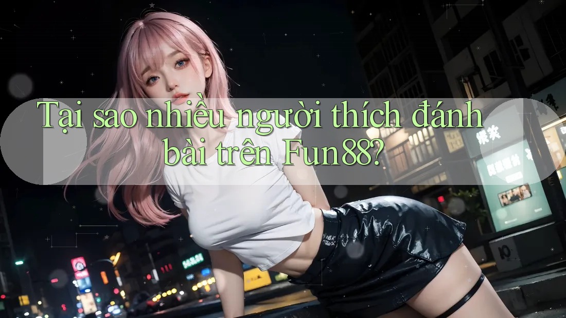Tại sao nhiều người thích đánh bài trên Fun88? Tại sao nhiều người thích đánh bài trên Fun88?