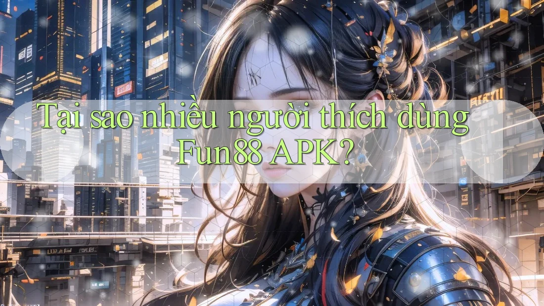 Tại sao nhiều người thích dùng Fun88 APK? Tại sao nhiều người thích dùng Fun88 APK?