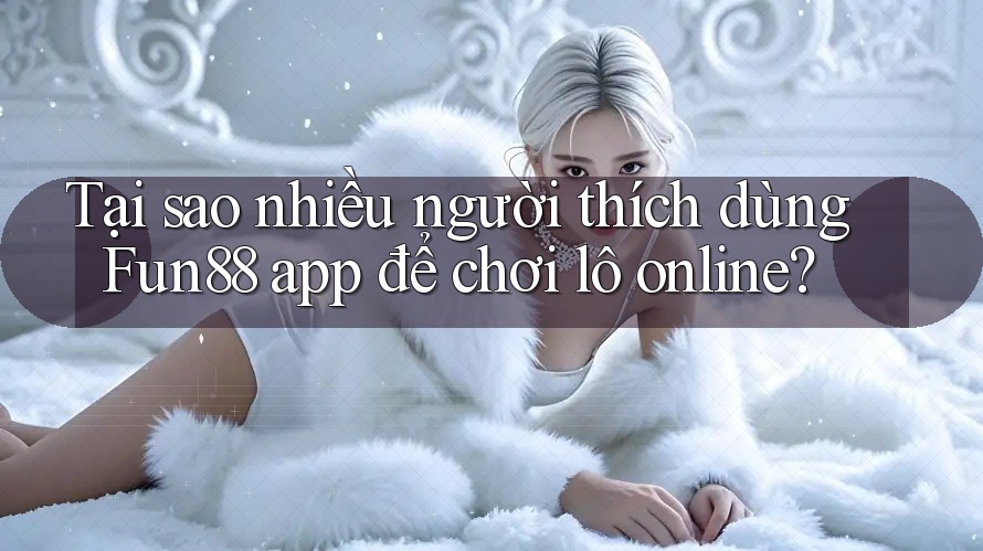 Tại sao nhiều người thích dùng Fun88 app để chơi lô online? Tại sao nhiều người thích dùng Fun88 app để chơi lô online?