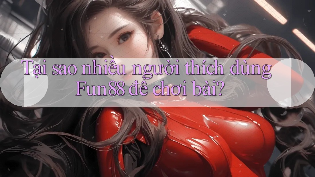 Tại sao nhiều người thích dùng Fun88 để chơi bài?
