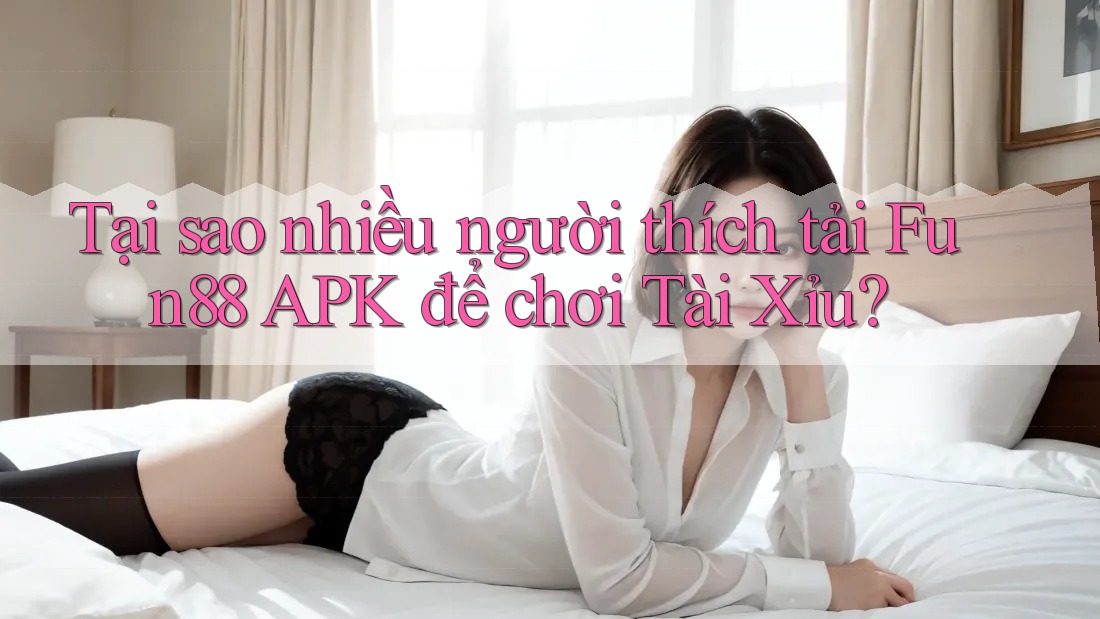 Tại sao nhiều người thích tải Fun88 APK để chơi Tài Xỉu? Tại sao nhiều người thích tải Fun88 APK để chơi Tài Xỉu?