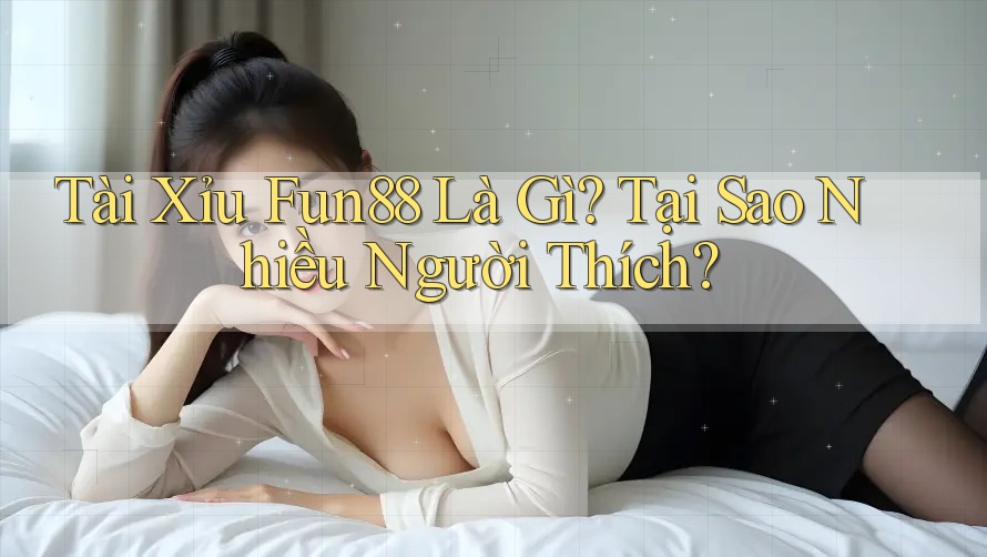 Tài Xỉu Fun88 Là Gì? Tại Sao Nhiều Người Thích? Tài Xỉu Fun88 Là Gì? Tại Sao Nhiều Người Thích?