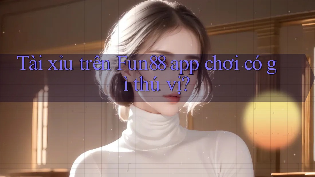 Tài xỉu trên Fun88 app chơi có gì thú vị? Tài xỉu trên Fun88 app chơi có gì thú vị?