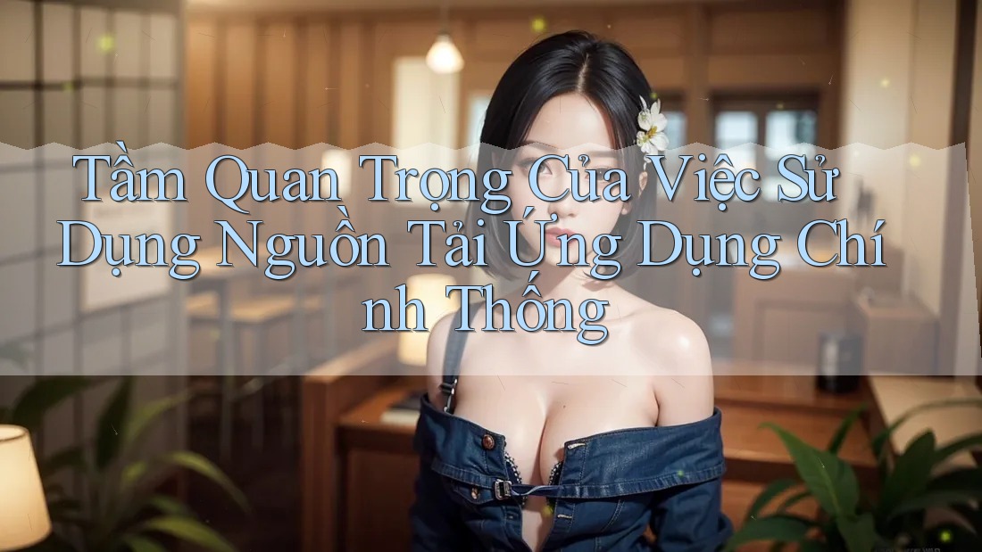 Tầm Quan Trọng Của Việc Sử Dụng Nguồn Tải Ứng Dụng Chính Thống Tầm Quan Trọng Của Việc Sử Dụng Nguồn Tải Ứng Dụng Chính Thống
