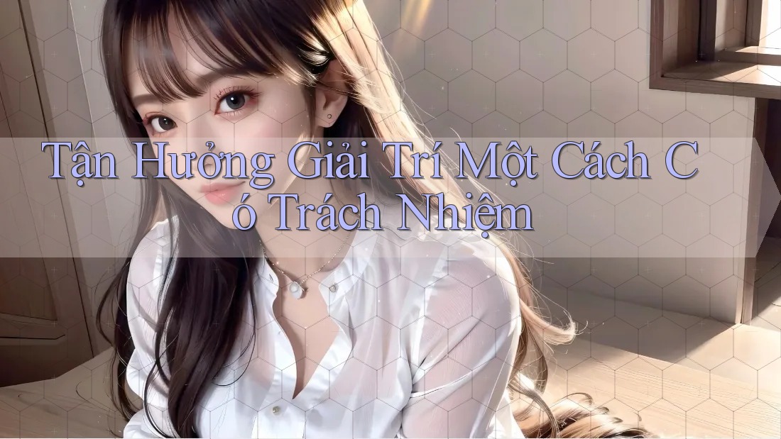 Tận Hưởng Giải Trí Một Cách Có Trách Nhiệm Tận Hưởng Giải Trí Một Cách Có Trách Nhiệm