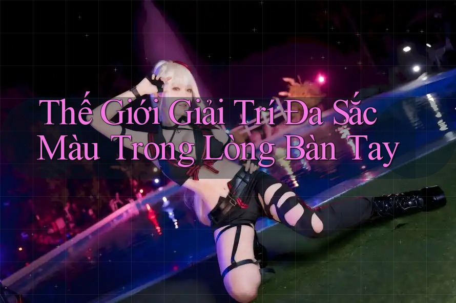 Thế Giới Giải Trí Đa Sắc Màu Trong Lòng Bàn Tay Thế Giới Giải Trí Đa Sắc Màu Trong Lòng Bàn Tay