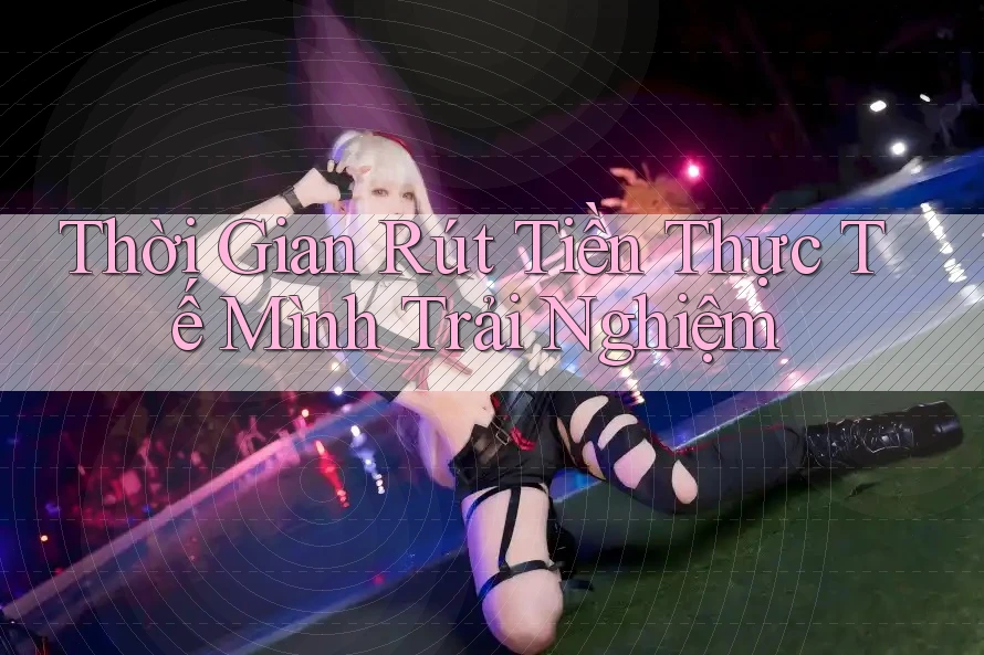 Thời Gian Rút Tiền Thực Tế Mình Trải Nghiệm Thời Gian Rút Tiền Thực Tế Mình Trải Nghiệm