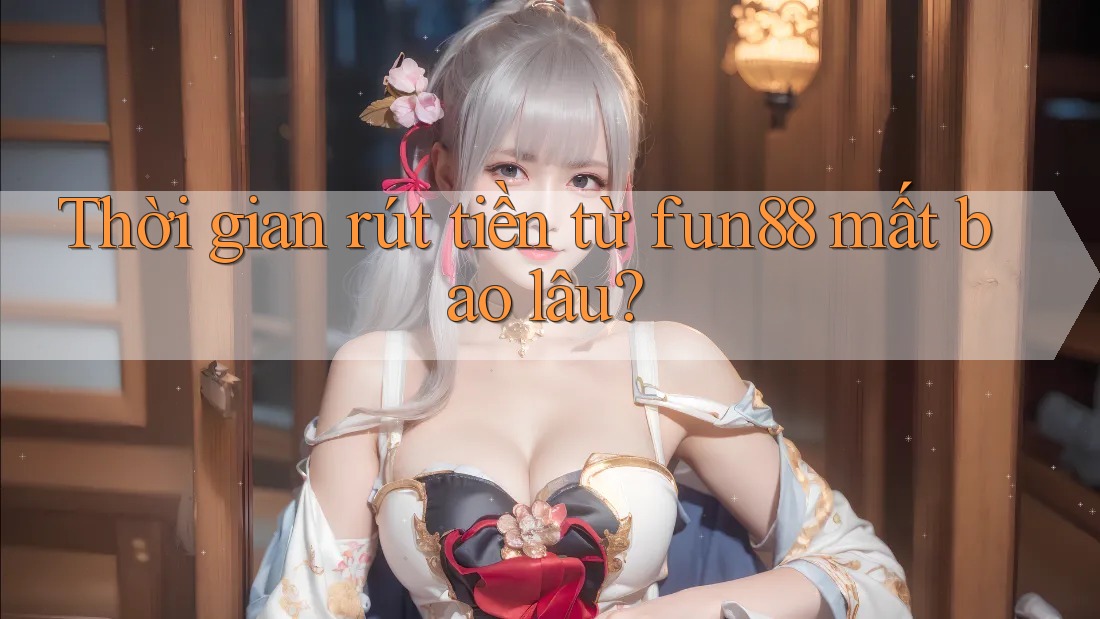 Thời gian rút tiền từ fun88 mất bao lâu? Thời gian rút tiền từ fun88 mất bao lâu?