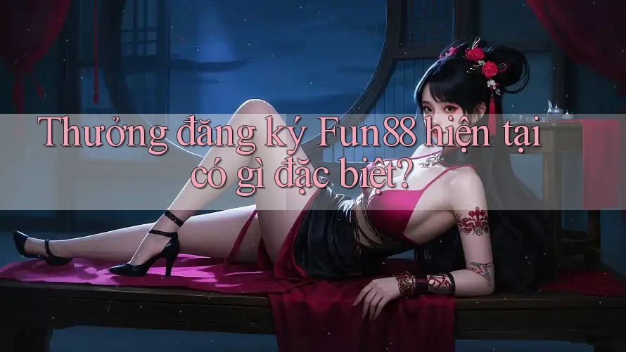 Thưởng đăng ký Fun88 hiện tại có gì đặc biệt? Thưởng đăng ký Fun88 hiện tại có gì đặc biệt?