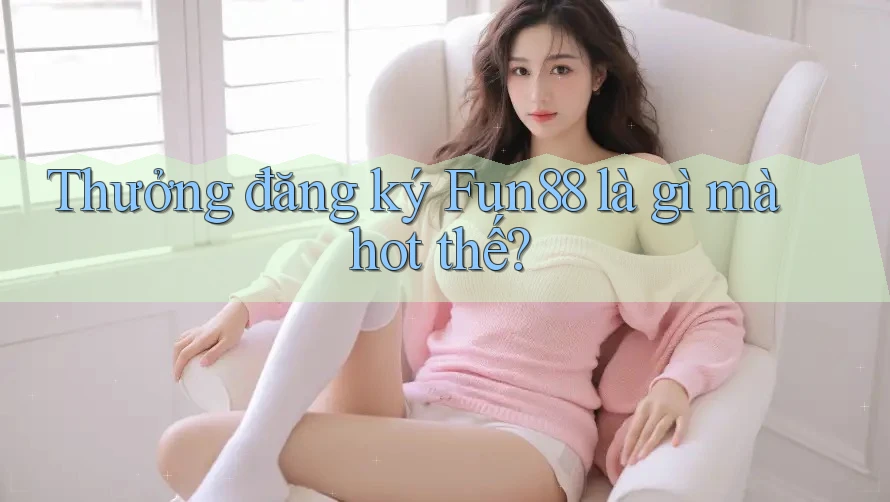 Thưởng đăng ký Fun88 là gì mà hot thế? Thưởng đăng ký Fun88 là gì mà hot thế?
