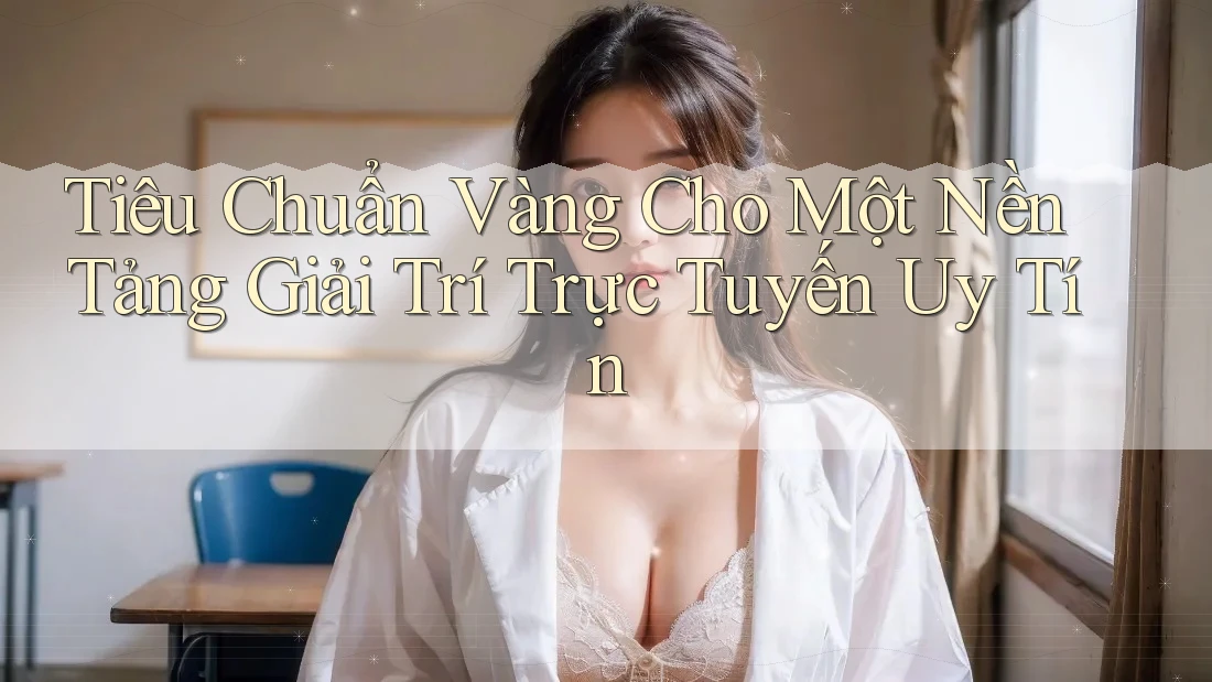 Tiêu Chuẩn Vàng Cho Một Nền Tảng Giải Trí Trực Tuyến Uy Tín Tiêu Chuẩn Vàng Cho Một Nền Tảng Giải Trí Trực Tuyến Uy Tín