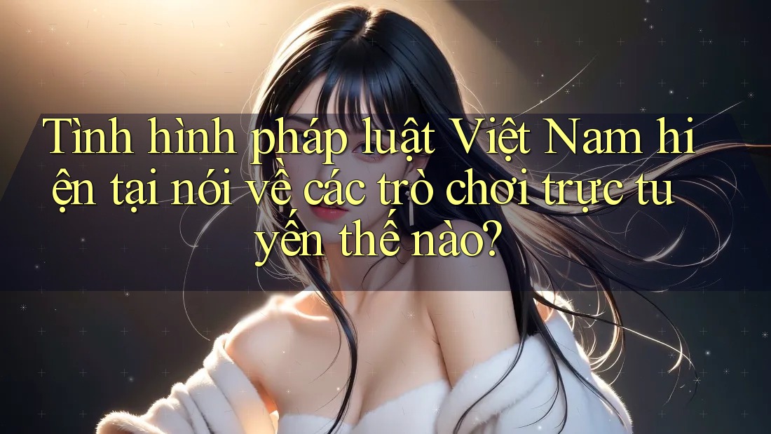 Tình hình pháp luật Việt Nam hiện tại nói về các trò chơi trực tuyến thế nào? Tình hình pháp luật Việt Nam hiện tại nói về các trò chơi trực tuyến thế nào?