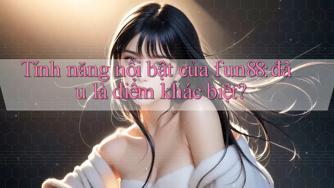 Tính năng nổi bật của fun88: đâu là điểm khác biệt?