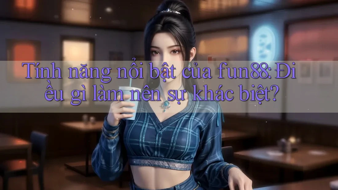 Tính năng nổi bật của fun88: Điều gì làm nên sự khác biệt? Tính năng nổi bật của fun88: Điều gì làm nên sự khác biệt?