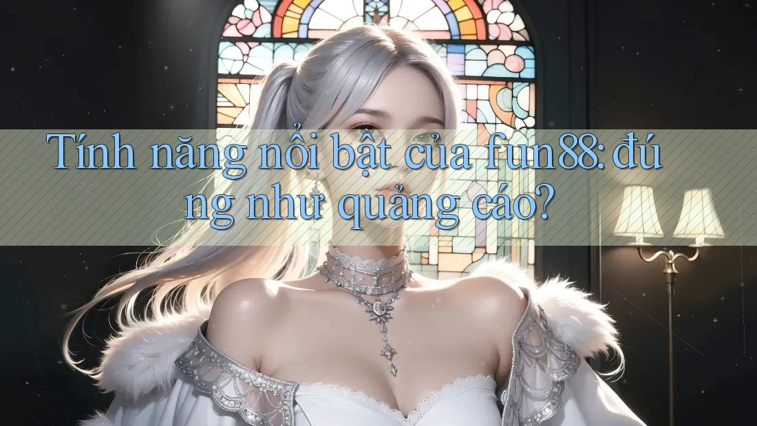 Tính năng nổi bật của fun88: đúng như quảng cáo? Tính năng nổi bật của fun88: đúng như quảng cáo?