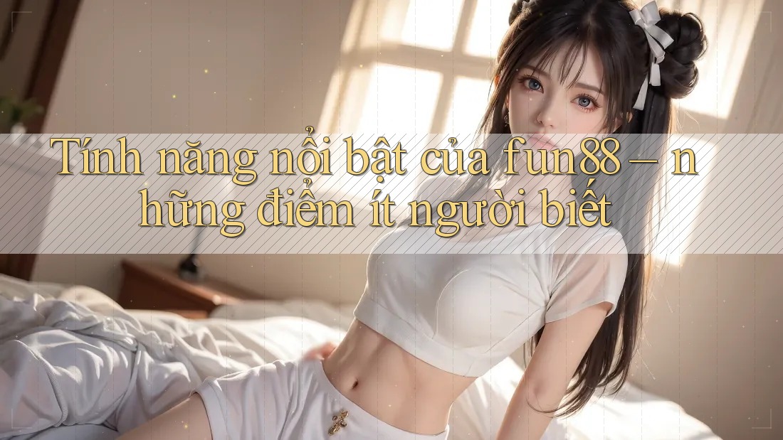 Tính năng nổi bật của fun88 – những điểm ít người biết Tính năng nổi bật của fun88 – những điểm ít người biết