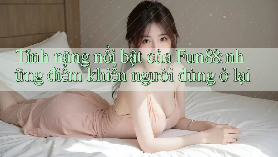 Tính năng nổi bật của Fun88: những điểm khiến người dùng ở lại Tính năng nổi bật của Fun88: những điểm khiến người dùng ở lại