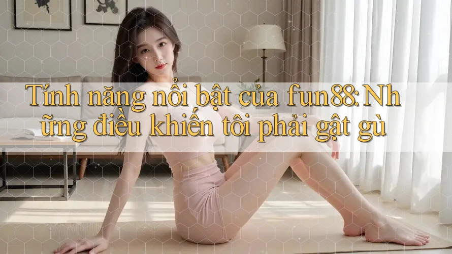 Tính năng nổi bật của fun88: Những điều khiến tôi phải gật gù Tính năng nổi bật của fun88: Những điều khiến tôi phải gật gù