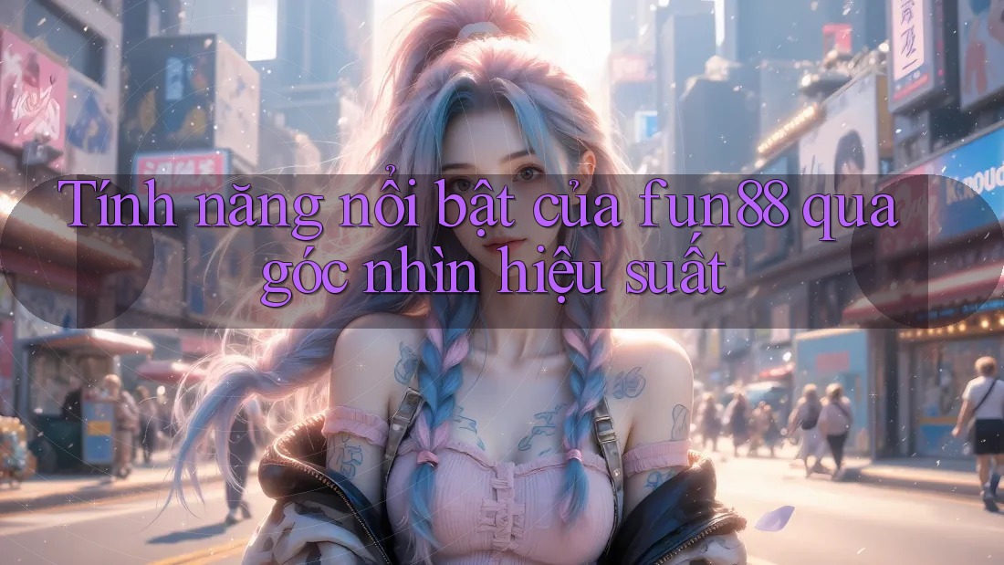 Tính năng nổi bật của fun88 qua góc nhìn hiệu suất Tính năng nổi bật của fun88 qua góc nhìn hiệu suất
