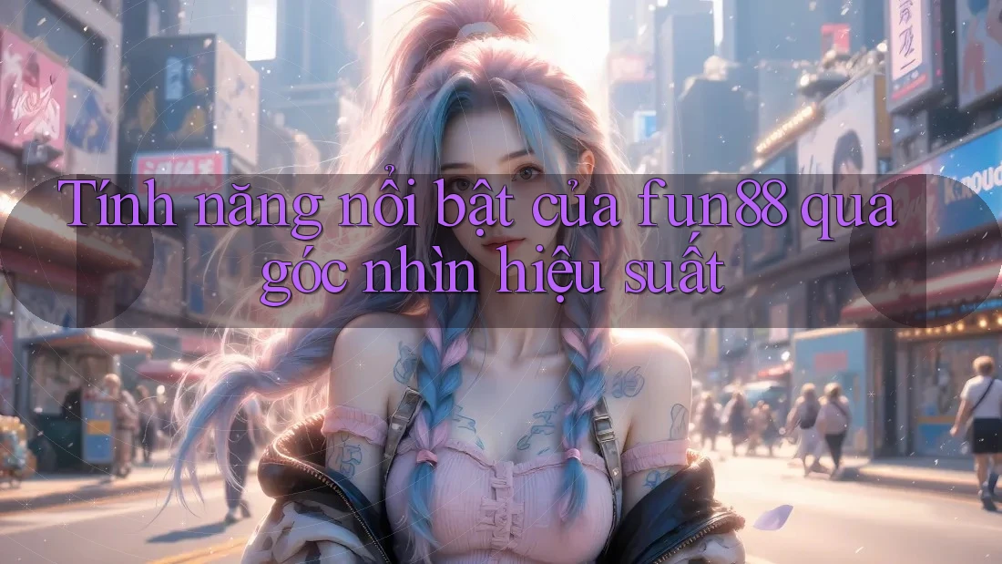 Tính năng nổi bật của fun88 qua góc nhìn hiệu suất Tính năng nổi bật của fun88 qua góc nhìn hiệu suất
