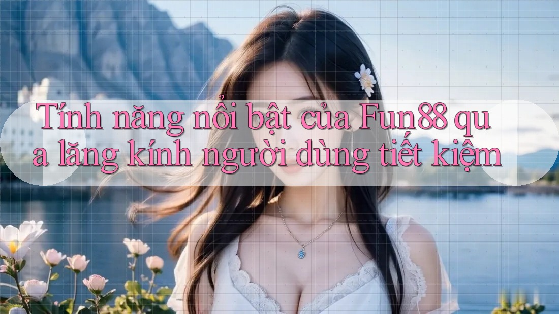 Tính năng nổi bật của Fun88 qua lăng kính người dùng tiết kiệm Tính năng nổi bật của Fun88 qua lăng kính người dùng tiết kiệm