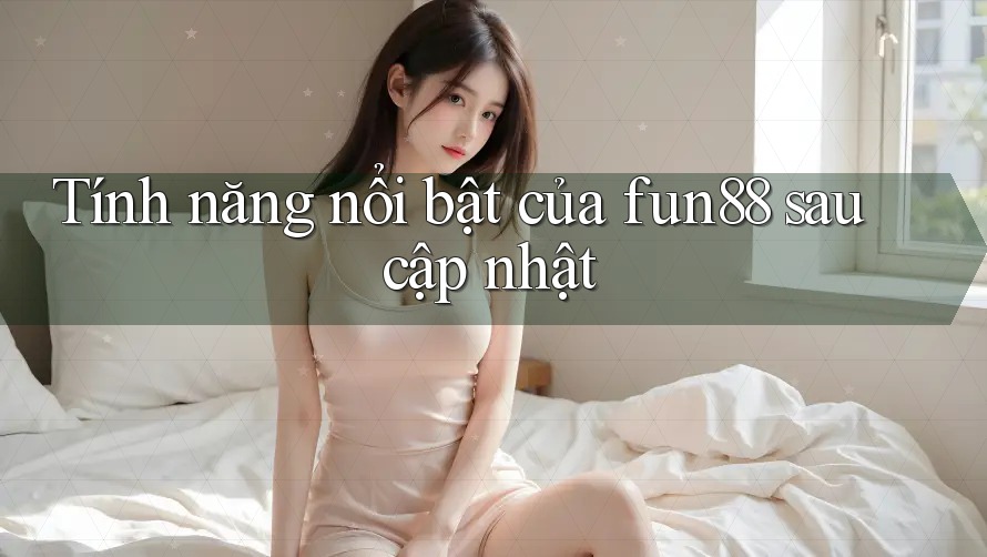 Tính năng nổi bật của fun88 sau cập nhật