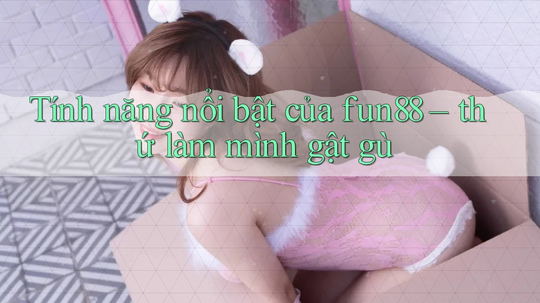 Tính năng nổi bật của fun88 – thứ làm mình gật gù Tính năng nổi bật của fun88 – thứ làm mình gật gù