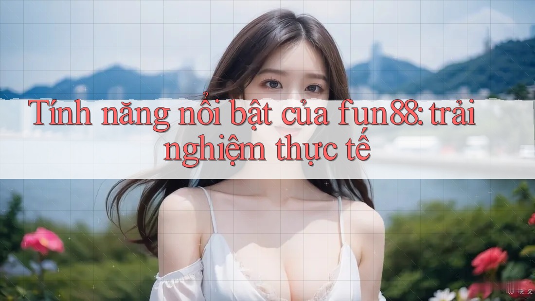 Tính năng nổi bật của fun88: trải nghiệm thực tế