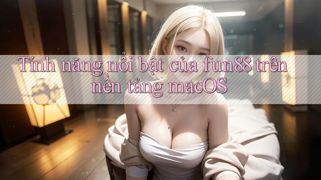 Tính năng nổi bật của fun88 trên nền tảng macOS Tính năng nổi bật của fun88 trên nền tảng macOS