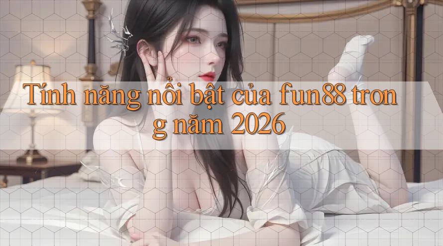 Tính năng nổi bật của fun88 trong năm 2026 Tính năng nổi bật của fun88 trong năm 2026