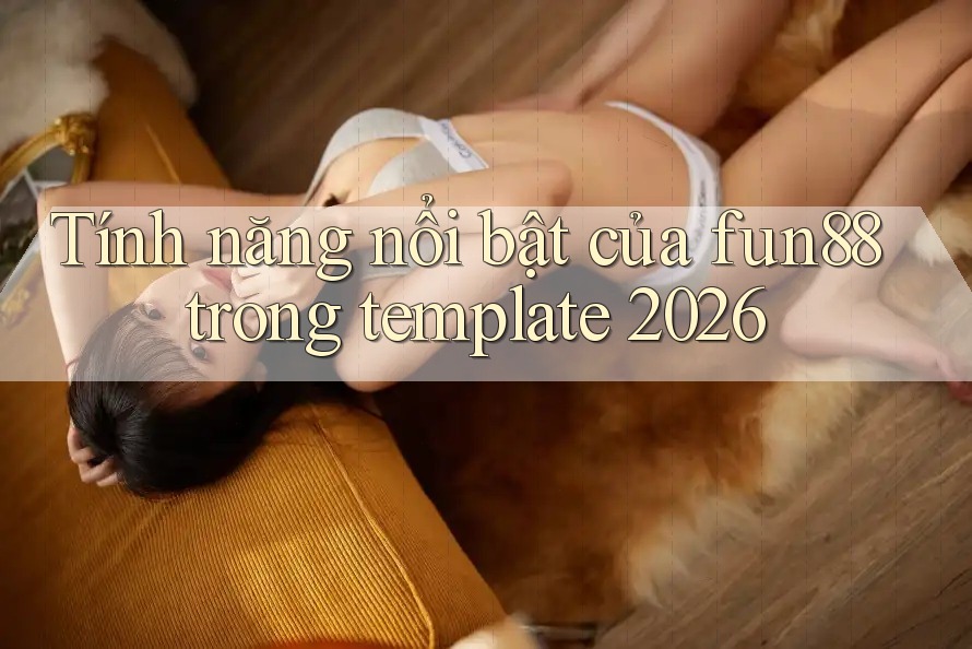 Tính năng nổi bật của fun88 trong template 2026 Tính năng nổi bật của fun88 trong template 2026