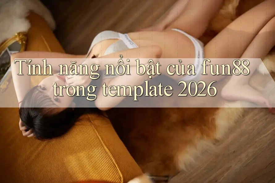 Tính năng nổi bật của fun88 trong template 2026 Tính năng nổi bật của fun88 trong template 2026